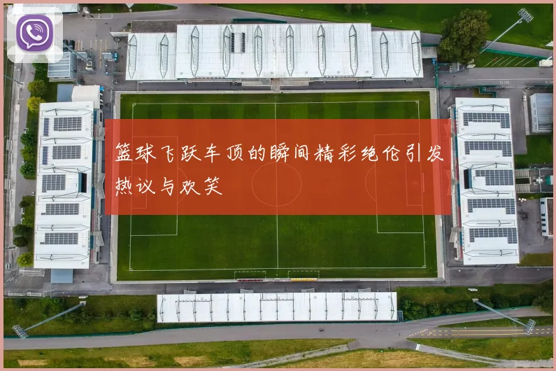篮球飞跃车顶的瞬间精彩绝伦引发热议与欢笑