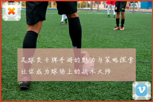 足球类卡牌手游的魅力与策略探索让你成为球场上的战术大师