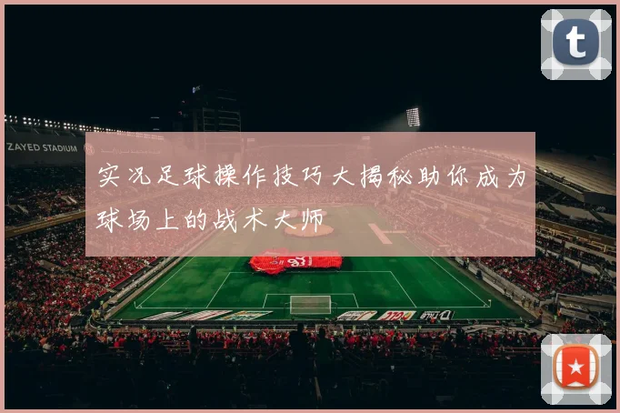 实况足球操作技巧大揭秘助你成为球场上的战术大师
