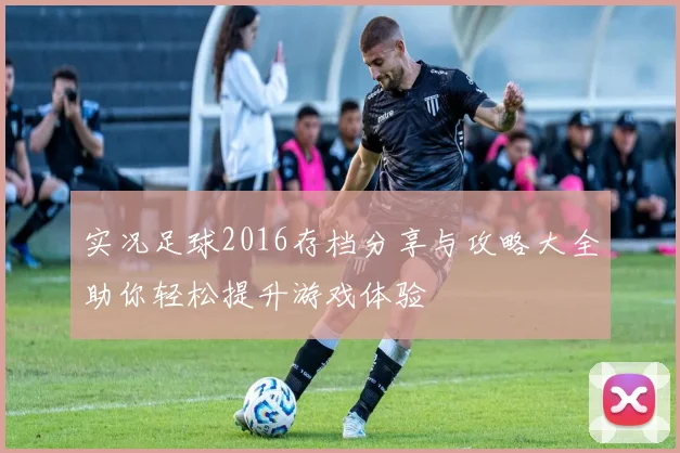 实况足球2016存档分享与攻略大全助你轻松提升游戏体验