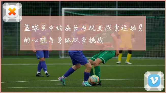 篮球茧中的成长与蜕变探索运动员的心理与身体双重挑战