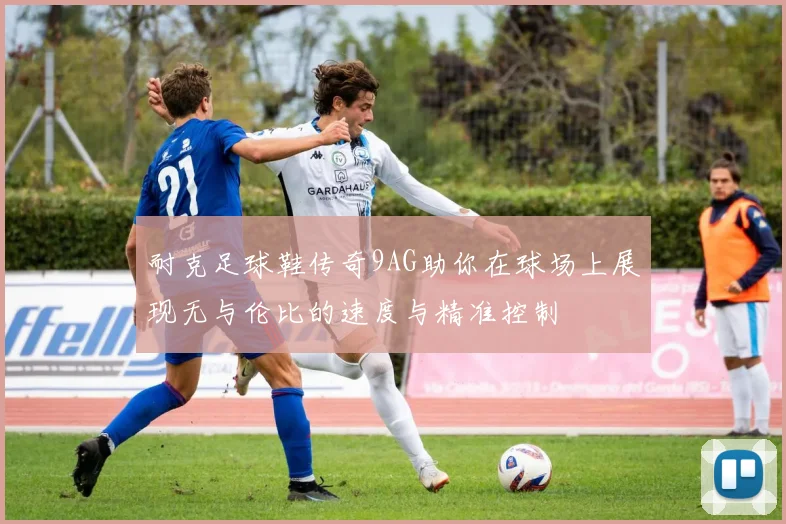 耐克足球鞋传奇9AG助你在球场上展现无与伦比的速度与精准控制
