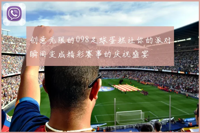 创意无限的098足球蛋糕让你的派对瞬间变成精彩赛事的庆祝盛宴