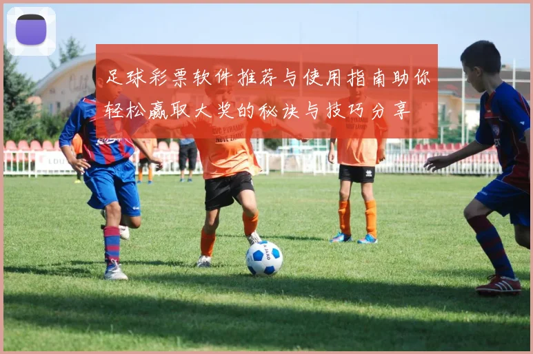 足球彩票软件推荐与使用指南助你轻松赢取大奖的秘诀与技巧分享