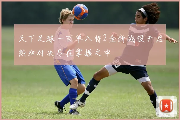天下足球一百单八将2全新战役开启热血对决尽在掌握之中